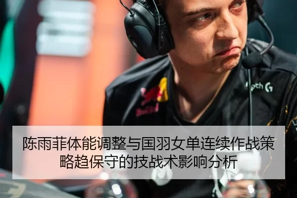陈雨菲体能调整与国羽女单连续作战策略趋保守的技战术影响分析