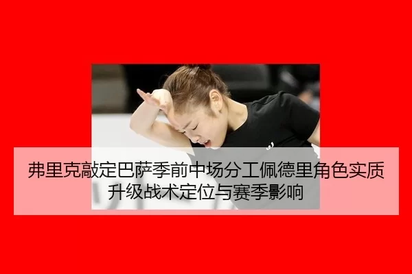 弗里克敲定巴萨季前中场分工佩德里角色实质升级战术定位与赛季影响
