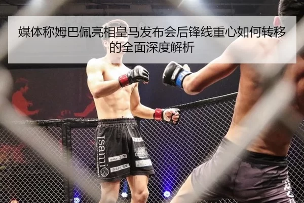 媒体称姆巴佩亮相皇马发布会后锋线重心如何转移的全面深度解析