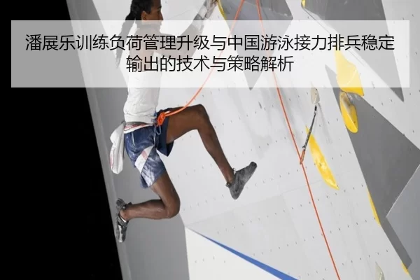 潘展乐训练负荷管理升级与中国游泳接力排兵稳定输出的技术与策略解析