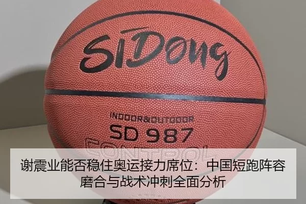 谢震业能否稳住奥运接力席位：中国短跑阵容磨合与战术冲刺全面分析